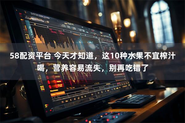 58配资平台 今天才知道，这10种水果不宜榨汁喝，营养容易流失，别再吃错了