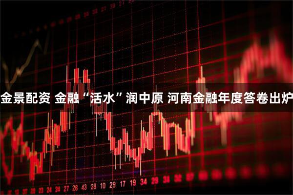 金景配资 金融“活水”润中原 河南金融年度答卷出炉