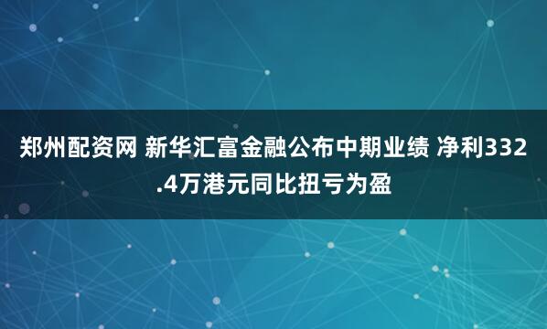 郑州配资网 新华汇富金融公布中期业绩 净利332.4万港元同比扭亏为盈